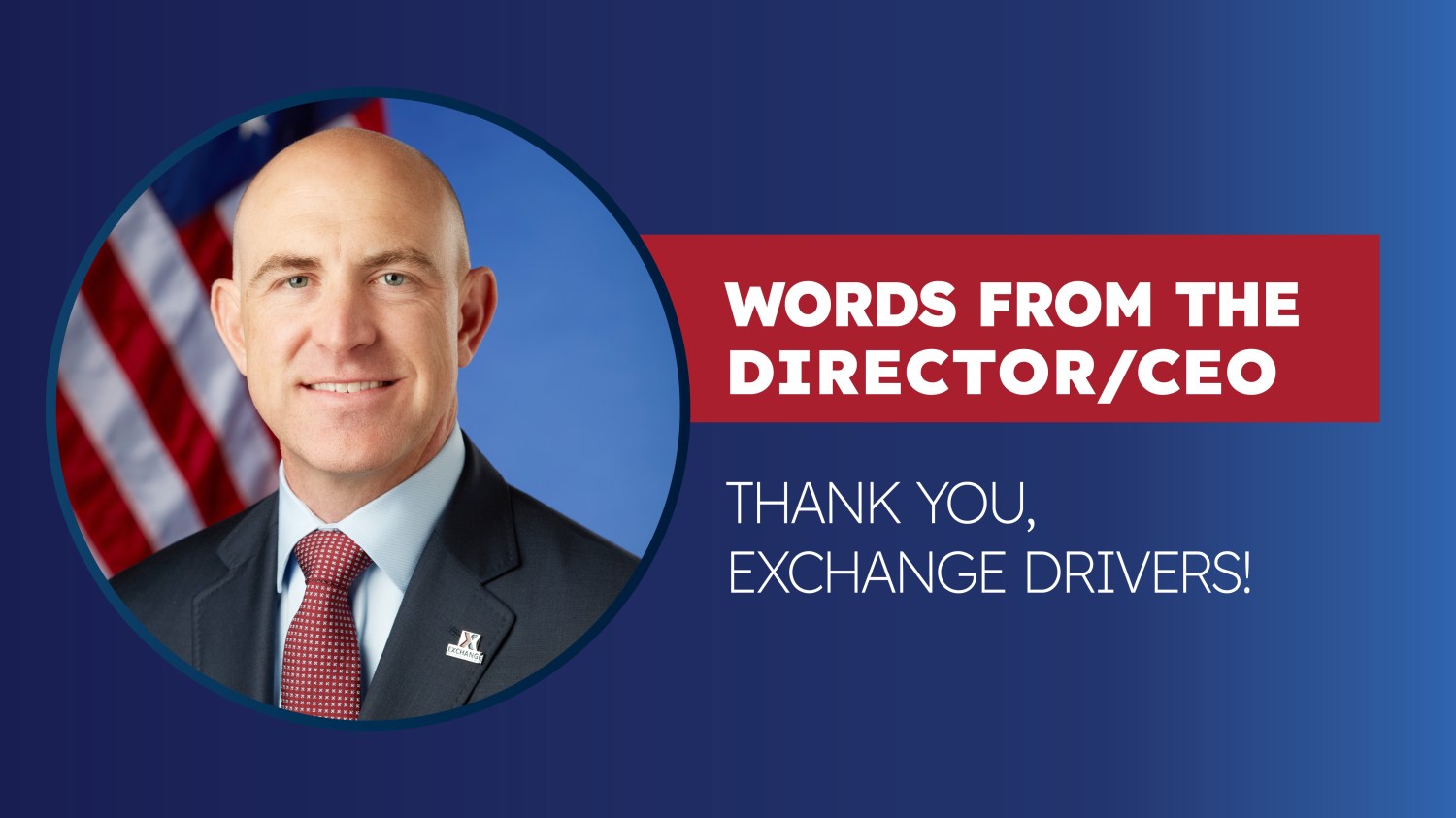 A patriotic blue-and-red graphic featuring a formal portrait of the Army & Air Force Exchange Service Director/CEO. The executive is shown in a dark suit, light blue shirt and red patterned tie, with an American flag in the background. Large white text on a red banner reads, “WORDS FROM THE DIRECTOR/CEO,” followed by “THANK YOU, EXCHANGE DRIVERS!” in white lettering against a dark blue background.